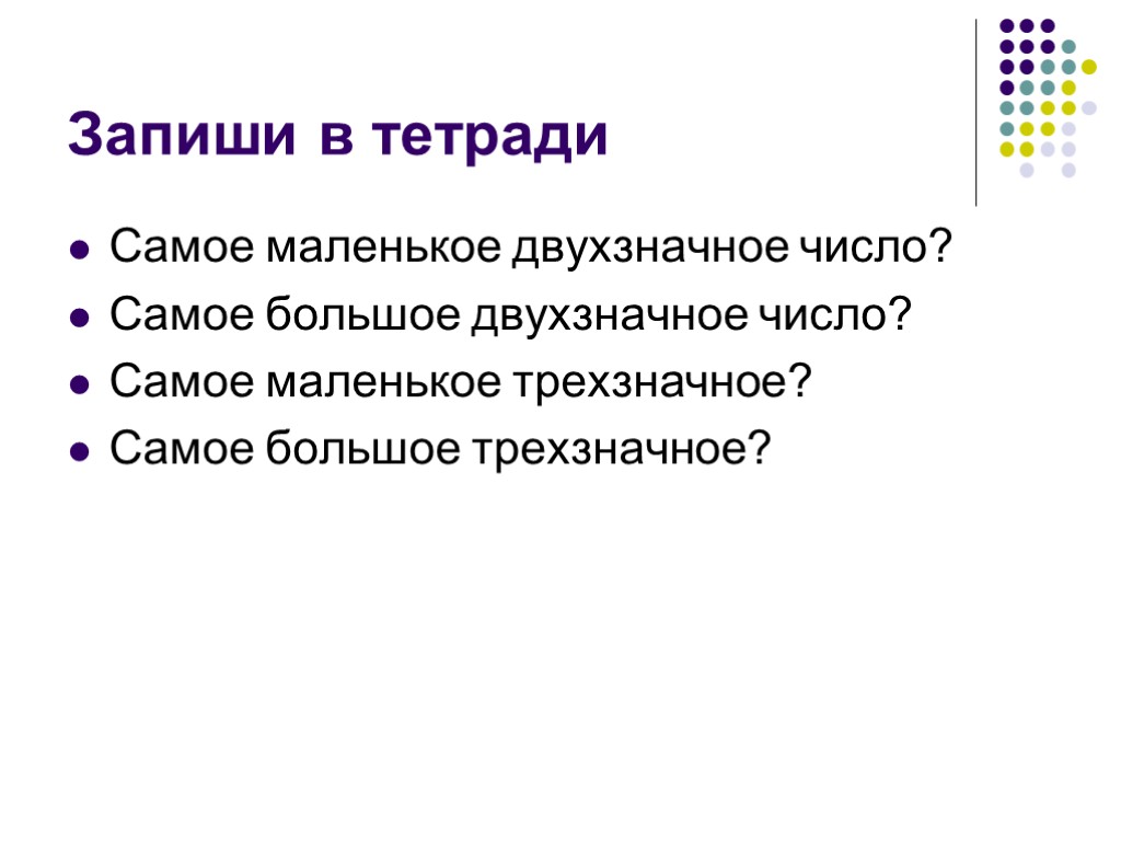 Запиши в тетради Самое маленькое двухзначное число? Самое большое двухзначное число? Самое маленькое трехзначное?